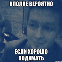 вполне вероятно если хорошо подумать