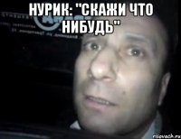 Нурик: "скажи что нибудь" 