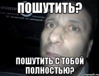 пошутить? пошутить с тобой полностью?