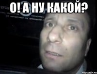 о! а ну какой? 