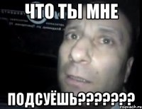 Что ты мне ПОДСУЁШЬ???????