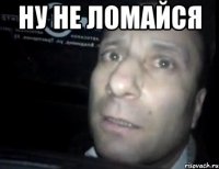 НУ НЕ ломайся 