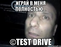 Играй в меня полностью... ©Test Drive