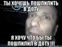 Ты хочешь пошпилить в ДОТУ я хочу что бы ты пошпилил в Доту !!!