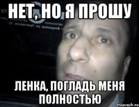 Нет, но я прошу Ленка, погладь меня полностью