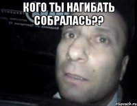 Кого ты нагибать собралась?? 