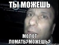 Ты можешь Молот ломать?Можешь?