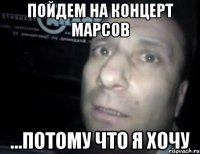 Пойдем на концерт марсов ...потому что я хочу