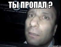 тЫ ПРОПАЛ ? 