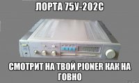 Лорта 75у-202С Смотрит на твой Pioner как на Говно