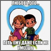 Любовь,это... Петь ему,даже если не умеешь