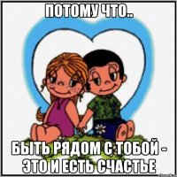 потому что.. быть рядом с тобой - это и есть счастье