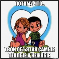 потому что.. Твои объятия самые теплые и нежные