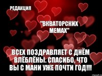 Редакция "ВКваторских мемах" всех поздравляет с Днём влёблёны. спасибо, что вы с мани уже почти год!!!