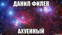 ДАНИЛ ФИЛЕВ АХУЕННЫЙ