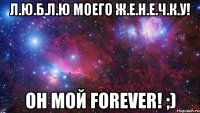 Л.Ю.Б.Л.Ю Моего Ж.Е.Н.Е.Ч.К.У! Он мой FOREVER! ;)