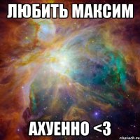 Любить Максим АХУЕННО <3