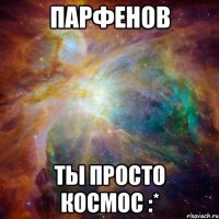 парфенов ты просто космос :*