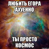 ЛЮБИТЬ ЕГОРА АХУЕННО ТЫ ПРОСТО КОСМОС