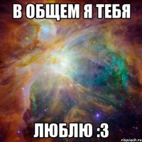 В общем я тебя ЛЮБЛЮ :3