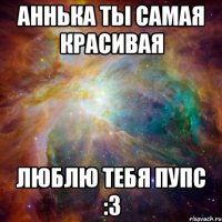 Аннька ты самая красивая Люблю тебя пупс :3