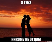 Я ТЕБЯ НИКОМУ НЕ ОТДАМ