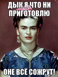Дык я что ни приготовлю оне всё сожрут!