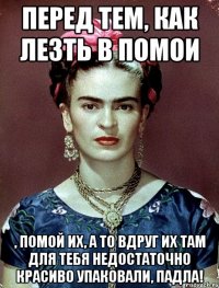 Перед тем, как лезть в помои , помой их, а то вдруг их там для тебя недостаточно красиво упаковали, падла!