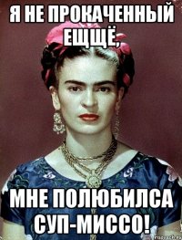 Я не прокаченный ещщё, Мне полюбилса суп-миссо!
