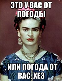 Это у Вас от погоды , или погода от Вас, ХЕЗ
