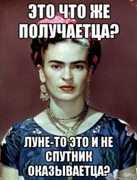 Это что же получаетца? Луне-то это и не спутник оказываетца?