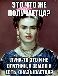 Это что же получаетца? Луна-то это и не спутник, а Земля и есть, оказываетца?