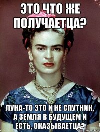 Это что же получаетца? Луна-то это и не спутник, а Земля в будущем и есть, оказываетца?