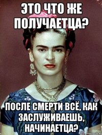 Это что же получаетца? После смерти всё, как заслуживаешь, начинаетца?