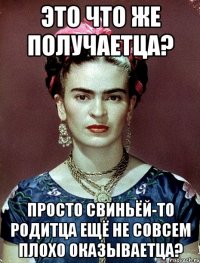 Это что же получаетца? Просто свиньёй-то родитца ещё не совсем плохо оказываетца?