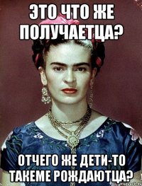 Это что же получаетца? Отчего же дети-то такеме рождаютца?