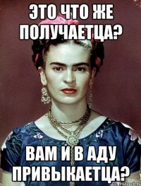 Это что же получаетца? Вам и в аду привыкаетца?