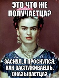 Это что же получаетца? Заснул, а проснулся, как заслуживаешь, оказываетца?