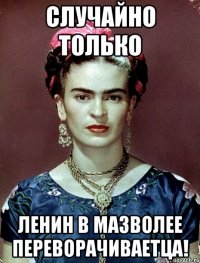 Случайно только Ленин в мазволее переворачиваетца!