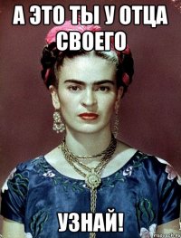 А это ты у отца своего узнай!