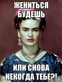 Жениться будешь или снова некогда тебе?!