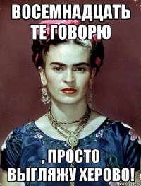Восемнадцать те говорю , просто выгляжу херово!
