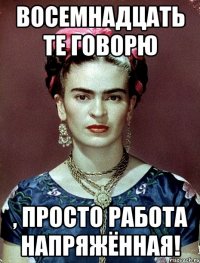 Восемнадцать те говорю , просто работа напряжённая!