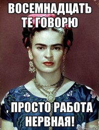 Восемнадцать те говорю , просто работа нервная!