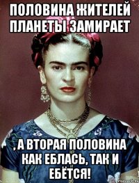 Половина жителей планеты замирает , а вторая половина как еблась, так и ебётся!