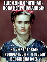 Ещё один оригинал - пока непрокачанный , но уже готовый прокачаться и готовый вообще на всё!