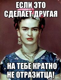 Если это сделает другая , на тебе кратно не отразитца!