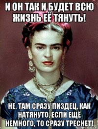И он так и будет всю жизнь её тянуть! Не, там сразу пиздец, как натянуто, если ещё немного, то сразу треснет!