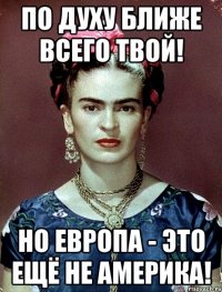 По духу ближе всего твой! Но Европа - это ещё не Америка!