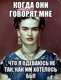 когда они говорят мне , что я одеваюсь не так, как им хотелось бы!